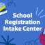 SCHOOL REGISTRATION INTAKE CENTER